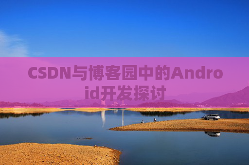 CSDN与博客园中的Android开发探讨