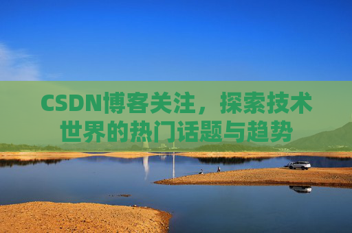 CSDN博客关注，探索技术世界的热门话题与趋势