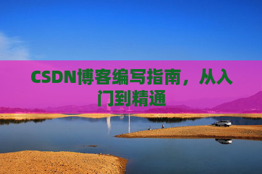 CSDN博客编写指南，从入门到精通